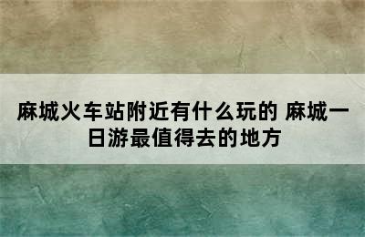 麻城火车站附近有什么玩的 麻城一日游最值得去的地方